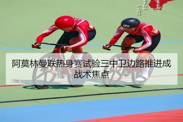 阿莫林曼联热身赛试验三中卫边路推进成战术焦点